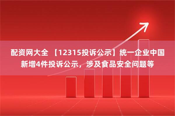 配资网大全 【12315投诉公示】统一企业中国新增4件投诉公示，涉及食品安全问题等