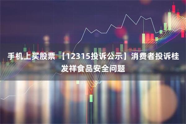 手机上买股票 【12315投诉公示】消费者投诉桂发祥食品安全问题