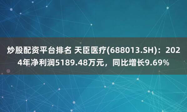 炒股配资平台排名 天臣医疗(688013.SH)：2024年净利润5189.48万元，同比增长9.69%