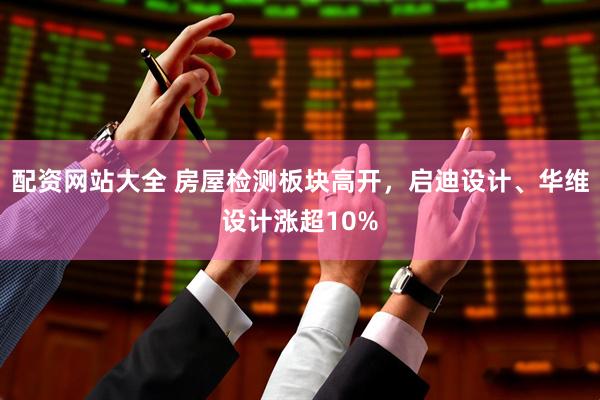 配资网站大全 房屋检测板块高开，启迪设计、华维设计涨超10%