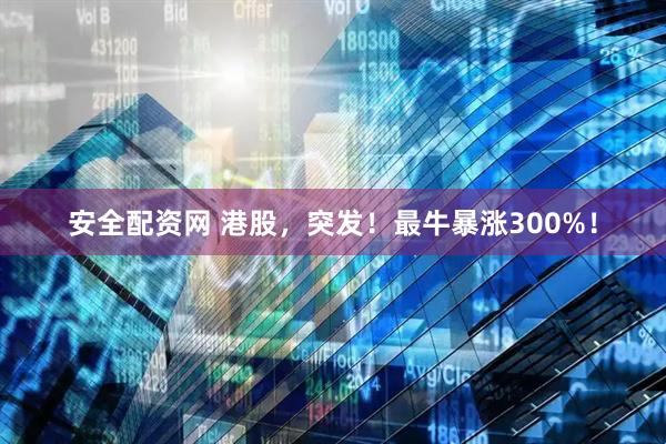 安全配资网 港股，突发！最牛暴涨300%！