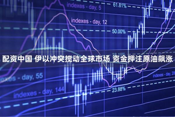 配资中国 伊以冲突搅动全球市场 资金押注原油飙涨