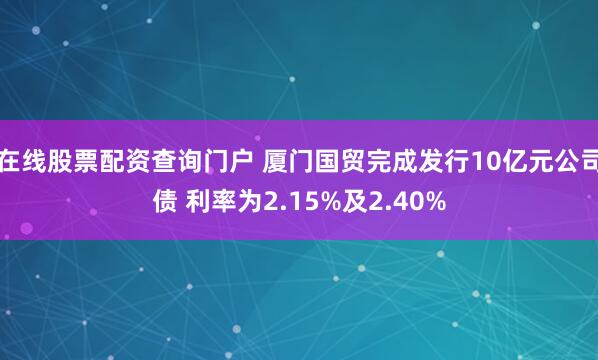 在线股票配资查询门户 厦门国贸完成发行10亿元公司债 利率为2.15%及2.40%