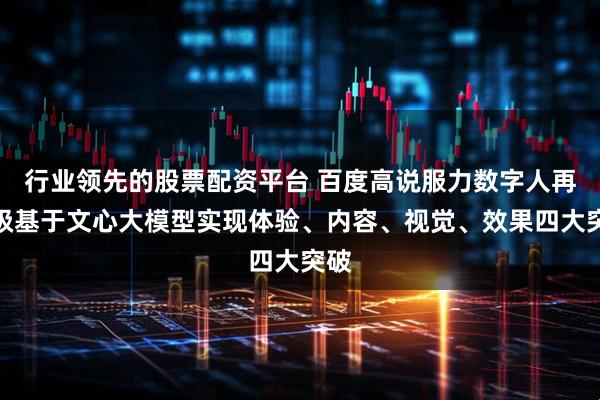 行业领先的股票配资平台 百度高说服力数字人再升级基于文心大模型实现体验、内容、视觉、效果四大突破