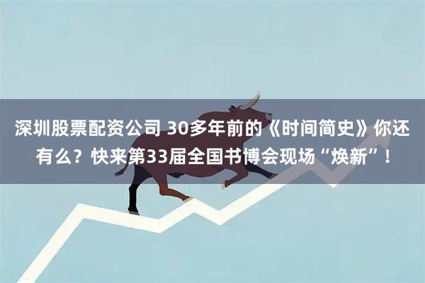 深圳股票配资公司 30多年前的《时间简史》你还有么？快来第33届全国书博会现场“焕新”！
