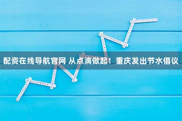 配资在线导航官网 从点滴做起！重庆发出节水倡议