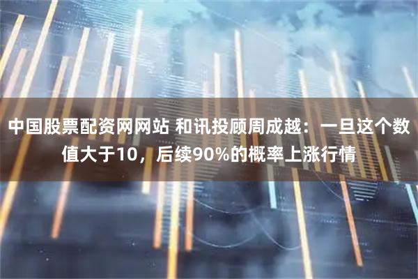 中国股票配资网网站 和讯投顾周成越：一旦这个数值大于10，后续90%的概率上涨行情