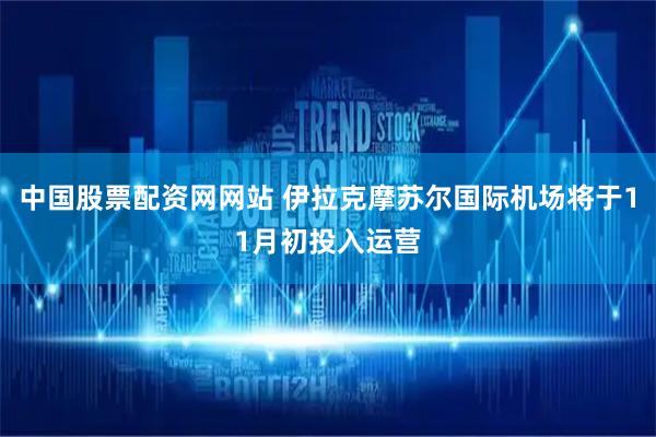 中国股票配资网网站 伊拉克摩苏尔国际机场将于11月初投入运营