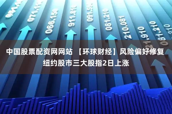 中国股票配资网网站 【环球财经】风险偏好修复 纽约股市三大股指2日上涨