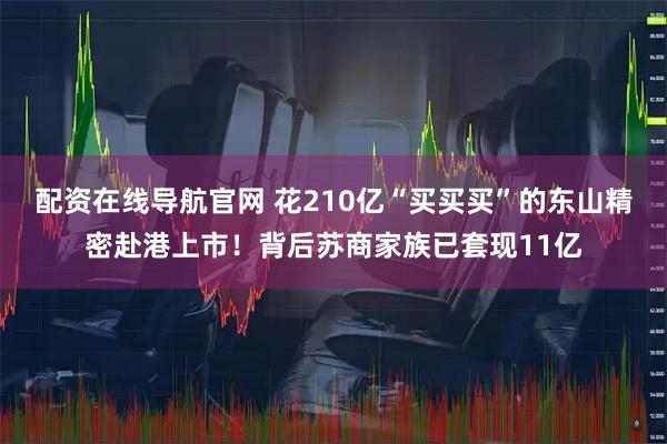 配资在线导航官网 花210亿“买买买”的东山精密赴港上市！背后苏商家族已套现11亿