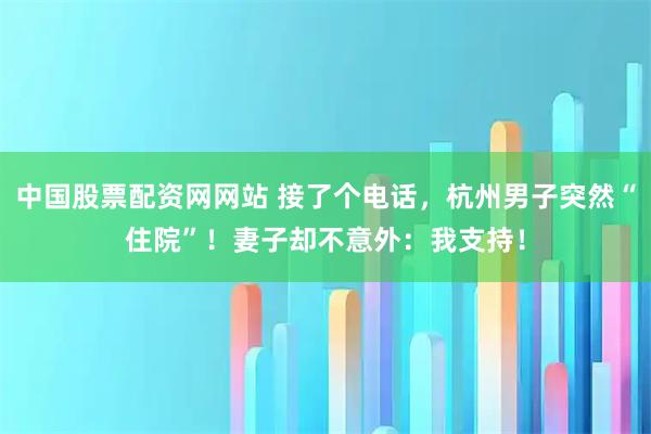 中国股票配资网网站 接了个电话，杭州男子突然“住院”！妻子却不意外：我支持！