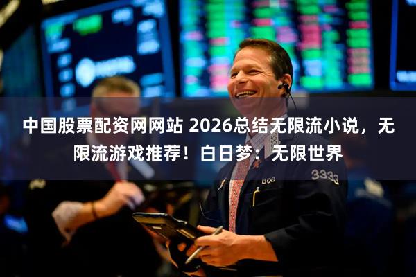 中国股票配资网网站 2026总结无限流小说，无限流游戏推荐！白日梦：无限世界