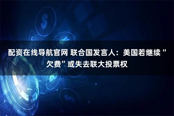 配资在线导航官网 联合国发言人：美国若继续“欠费”或失去联大投票权