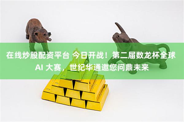 在线炒股配资平台 今日开战！第二届数龙杯全球 AI 大赛，世纪华通邀您问鼎未来