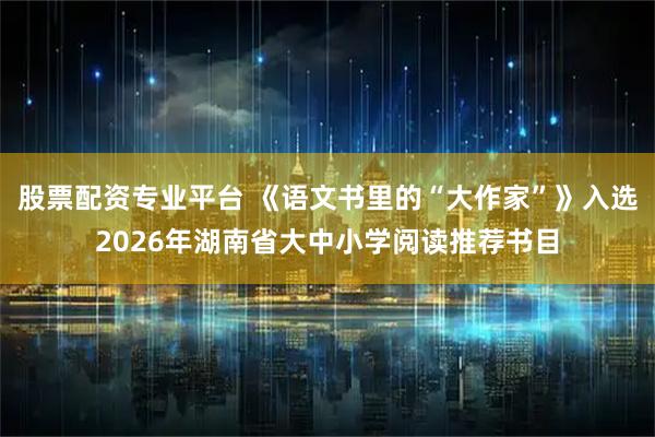 股票配资专业平台 《语文书里的“大作家”》入选2026年湖南省大中小学阅读推荐书目