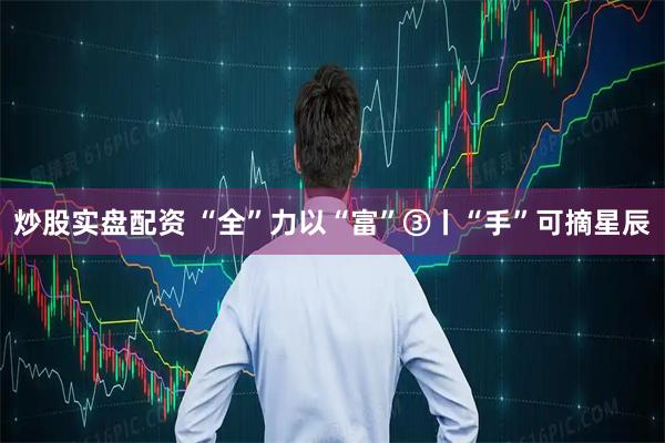 炒股实盘配资 “全”力以“富”③丨“手”可摘星辰