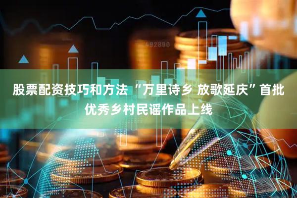 股票配资技巧和方法 “万里诗乡 放歌延庆”首批优秀乡村民谣作品上线