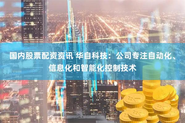 国内股票配资资讯 华自科技：公司专注自动化、信息化和智能化控制技术