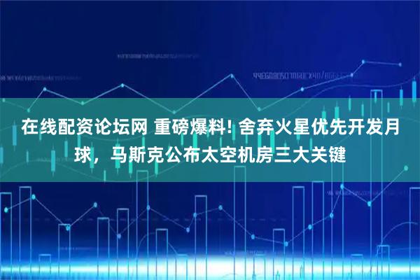 在线配资论坛网 重磅爆料! 舍弃火星优先开发月球，马斯克公布太空机房三大关键