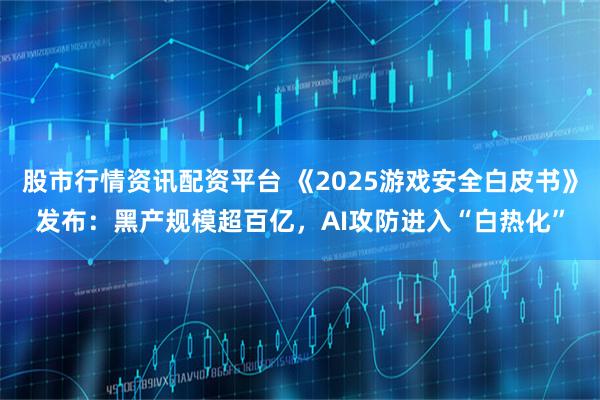 股市行情资讯配资平台 《2025游戏安全白皮书》发布：黑产规模超百亿，AI攻防进入“白热化”