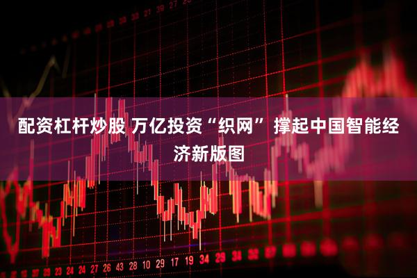 配资杠杆炒股 万亿投资“织网” 撑起中国智能经济新版图