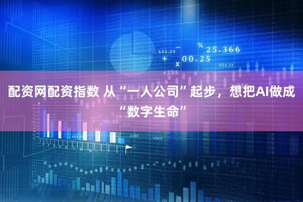 配资网配资指数 从“一人公司”起步，想把AI做成“数字生命”