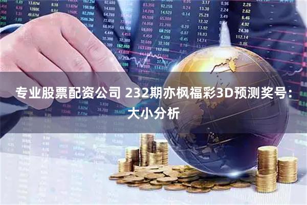 专业股票配资公司 232期亦枫福彩3D预测奖号：大小分析