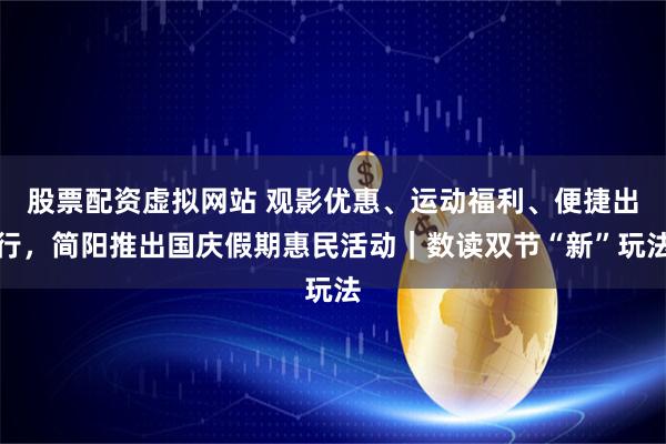 股票配资虚拟网站 观影优惠、运动福利、便捷出行，简阳推出国庆假期惠民活动｜数读双节“新”玩法